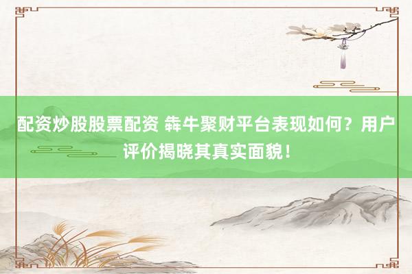 配资炒股股票配资 犇牛聚财平台表现如何？用户评价揭晓其真实面貌！