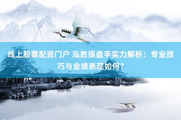 线上股票配资门户 泓胜操盘手实力解析：专业技巧与业绩表现如何？
