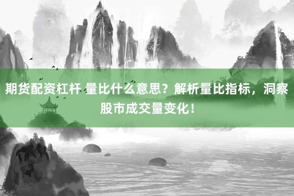 期货配资杠杆 量比什么意思？解析量比指标，洞察股市成交量变化！