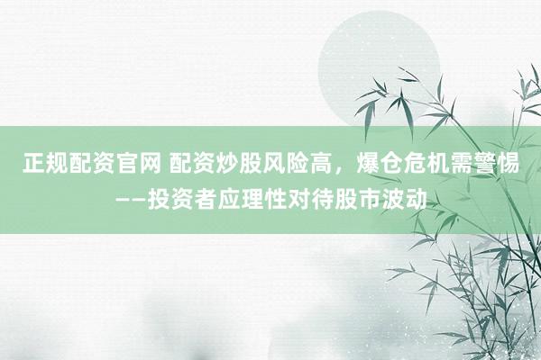 正规配资官网 配资炒股风险高，爆仓危机需警惕——投资者应理性对待股市波动