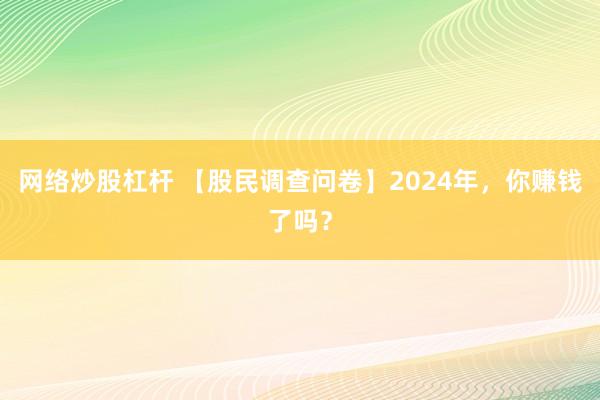 网络炒股杠杆 【股民调查问卷】2024年，你赚钱了吗？