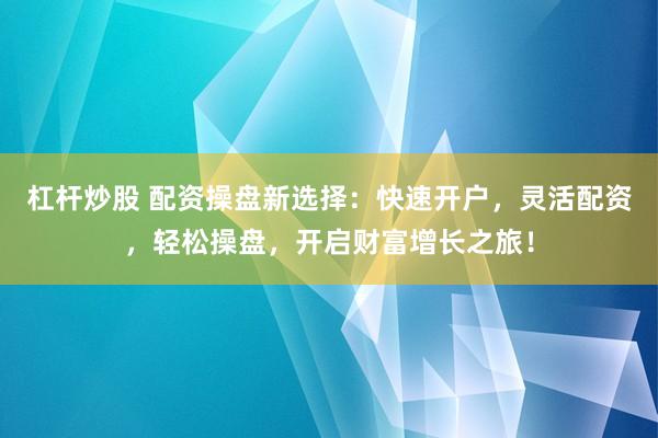 杠杆炒股 配资操盘新选择：快速开户，灵活配资，轻松操盘，开启财富增长之旅！