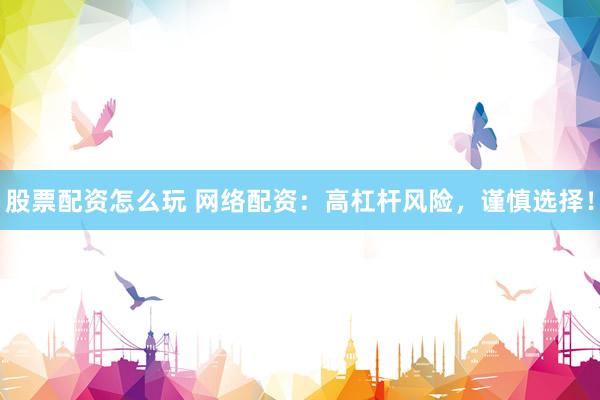 股票配资怎么玩 网络配资：高杠杆风险，谨慎选择！