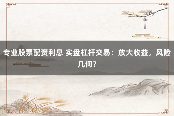 专业股票配资利息 实盘杠杆交易：放大收益，风险几何？