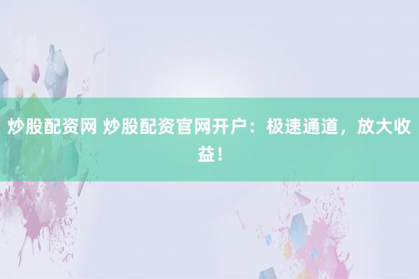 炒股配资网 炒股配资官网开户：极速通道，放大收益！