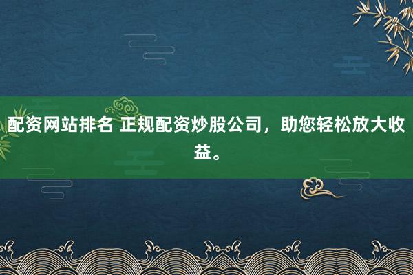 配资网站排名 正规配资炒股公司，助您轻松放大收益。
