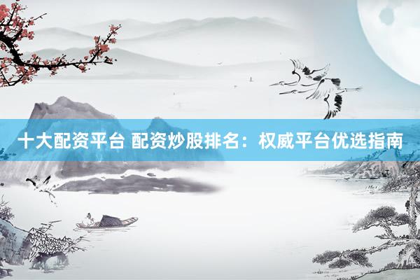 十大配资平台 配资炒股排名：权威平台优选指南