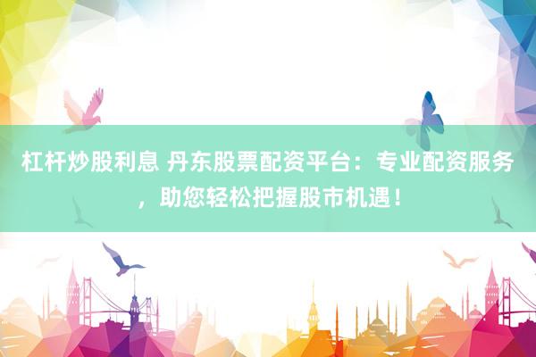 杠杆炒股利息 丹东股票配资平台：专业配资服务，助您轻松把握股市机遇！