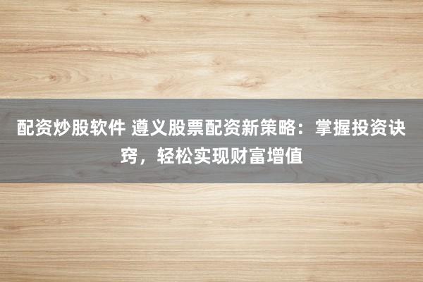 配资炒股软件 遵义股票配资新策略：掌握投资诀窍，轻松实现财富增值