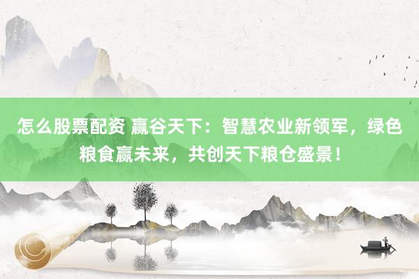 怎么股票配资 赢谷天下：智慧农业新领军，绿色粮食赢未来，共创天下粮仓盛景！