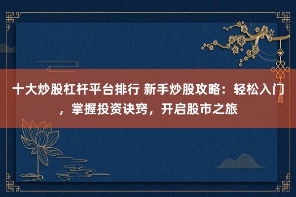 十大炒股杠杆平台排行 新手炒股攻略：轻松入门，掌握投资诀窍，开启股市之旅