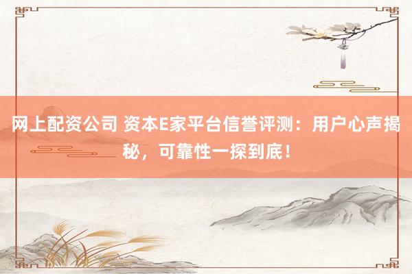 网上配资公司 资本E家平台信誉评测：用户心声揭秘，可靠性一探到底！