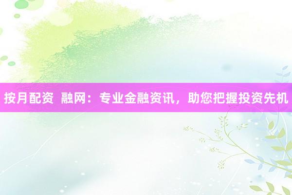 按月配资  融网：专业金融资讯，助您把握投资先机