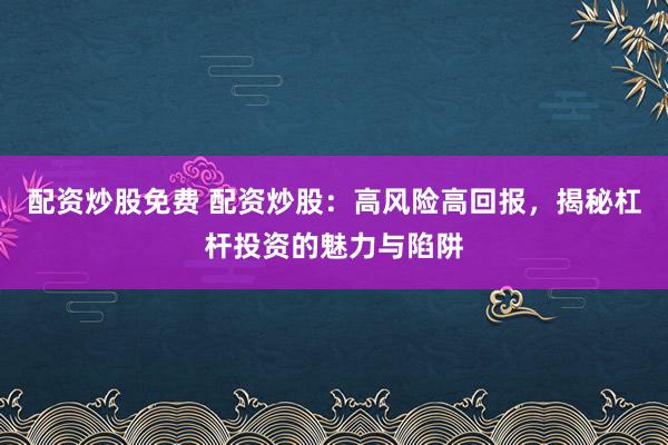 配资炒股免费 配资炒股：高风险高回报，揭秘杠杆投资的魅力与陷阱