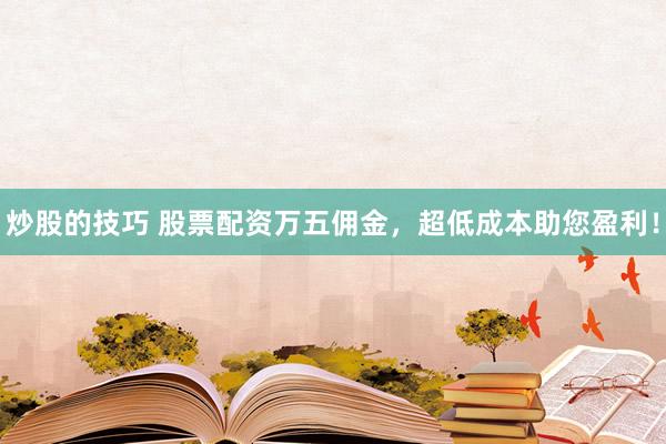 炒股的技巧 股票配资万五佣金，超低成本助您盈利！
