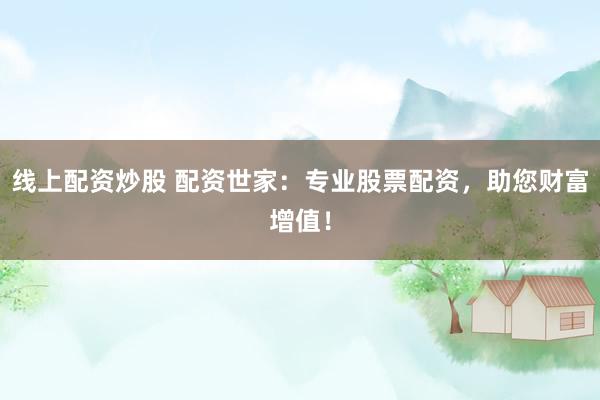 线上配资炒股 配资世家：专业股票配资，助您财富增值！