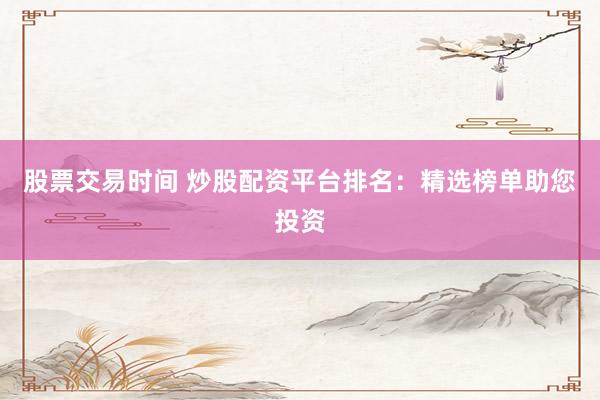 股票交易时间 炒股配资平台排名：精选榜单助您投资