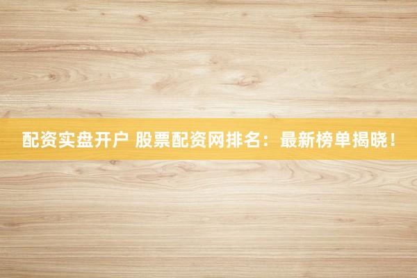 配资实盘开户 股票配资网排名：最新榜单揭晓！