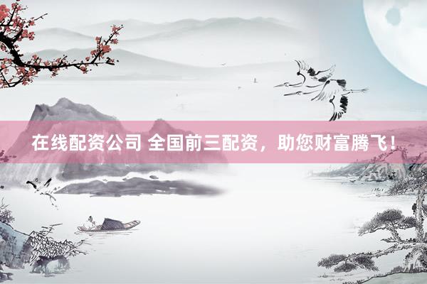 在线配资公司 全国前三配资，助您财富腾飞！