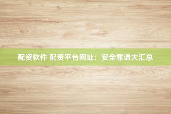 配资软件 配资平台网址：安全靠谱大汇总