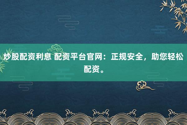 炒股配资利息 配资平台官网：正规安全，助您轻松配资。