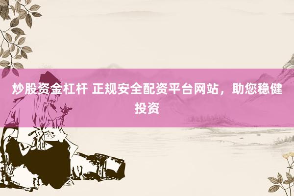 炒股资金杠杆 正规安全配资平台网站，助您稳健投资
