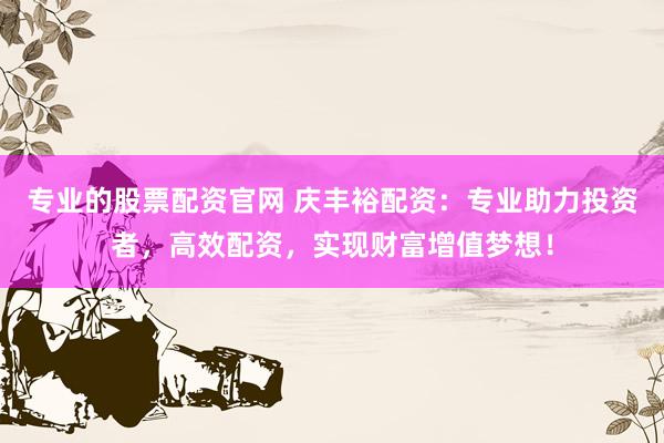 专业的股票配资官网 庆丰裕配资：专业助力投资者，高效配资，实现财富增值梦想！