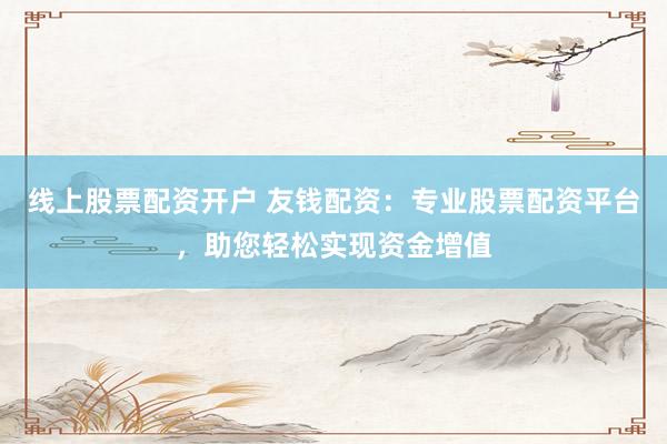 线上股票配资开户 友钱配资：专业股票配资平台，助您轻松实现资金增值