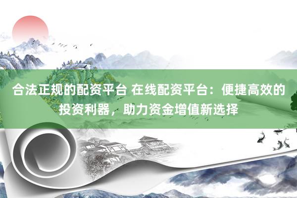 合法正规的配资平台 在线配资平台：便捷高效的投资利器，助力资金增值新选择