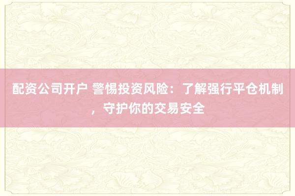 配资公司开户 警惕投资风险：了解强行平仓机制，守护你的交易安全