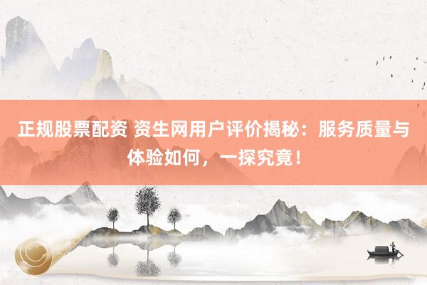 正规股票配资 资生网用户评价揭秘：服务质量与体验如何，一探究竟！