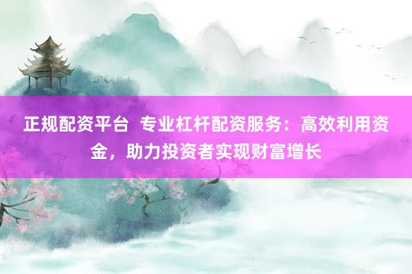 正规配资平台  专业杠杆配资服务：高效利用资金，助力投资者实现财富增长