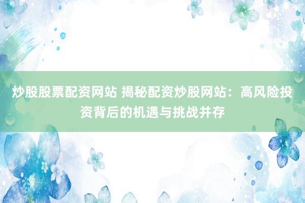 炒股股票配资网站 揭秘配资炒股网站：高风险投资背后的机遇与挑战并存