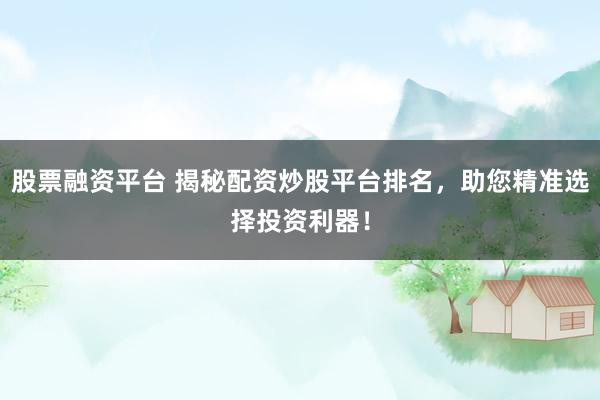 股票融资平台 揭秘配资炒股平台排名，助您精准选择投资利器！