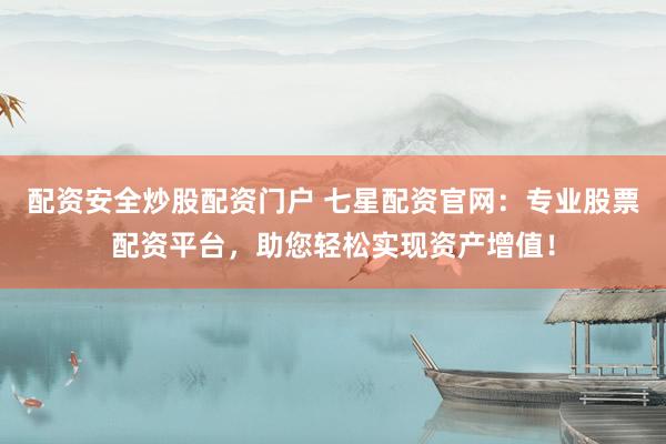 配资安全炒股配资门户 七星配资官网：专业股票配资平台，助您轻松实现资产增值！
