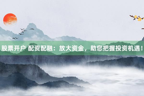 股票开户 配资配融：放大资金，助您把握投资机遇！
