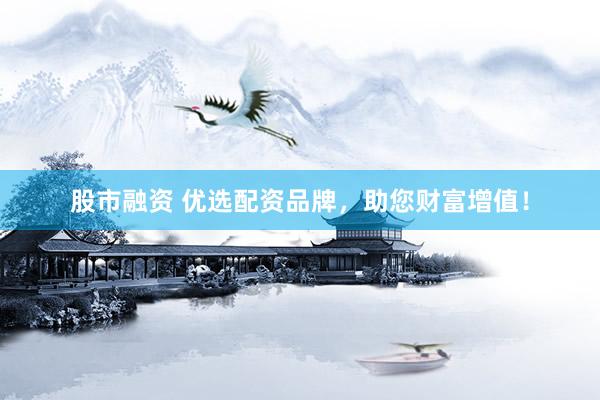 股市融资 优选配资品牌，助您财富增值！