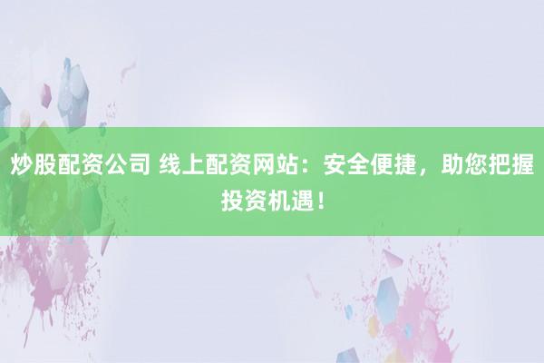 炒股配资公司 线上配资网站：安全便捷，助您把握投资机遇！