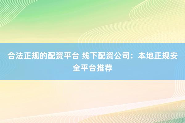 合法正规的配资平台 线下配资公司：本地正规安全平台推荐