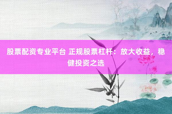 股票配资专业平台 正规股票杠杆：放大收益，稳健投资之选