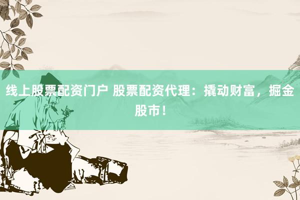 线上股票配资门户 股票配资代理：撬动财富，掘金股市！