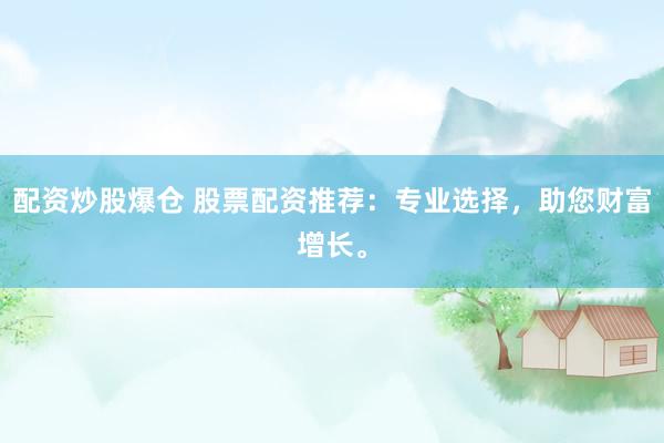 配资炒股爆仓 股票配资推荐：专业选择，助您财富增长。