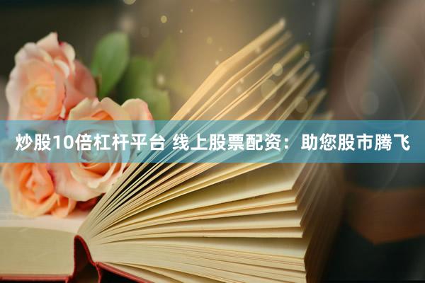 炒股10倍杠杆平台 线上股票配资：助您股市腾飞