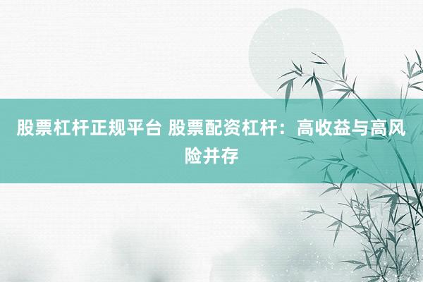 股票杠杆正规平台 股票配资杠杆：高收益与高风险并存