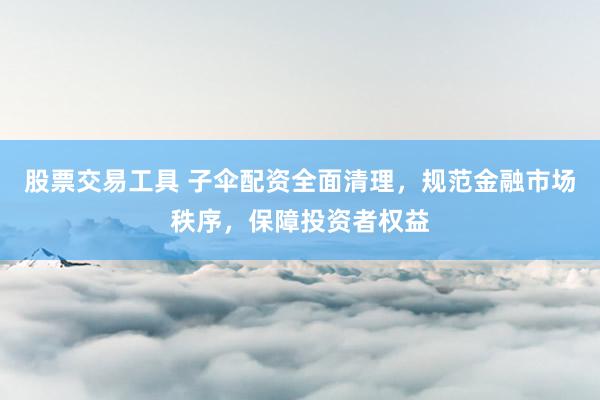 股票交易工具 子伞配资全面清理，规范金融市场秩序，保障投资者权益