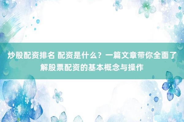 炒股配资排名 配资是什么？一篇文章带你全面了解股票配资的基本概念与操作