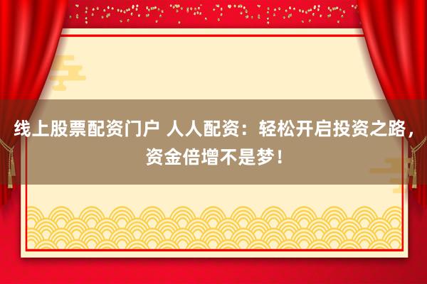 线上股票配资门户 人人配资：轻松开启投资之路，资金倍增不是梦！