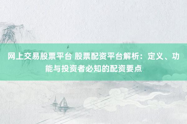 网上交易股票平台 股票配资平台解析：定义、功能与投资者必知的配资要点
