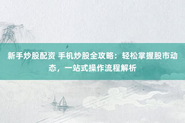 新手炒股配资 手机炒股全攻略：轻松掌握股市动态，一站式操作流程解析
