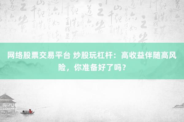 网络股票交易平台 炒股玩杠杆：高收益伴随高风险，你准备好了吗？